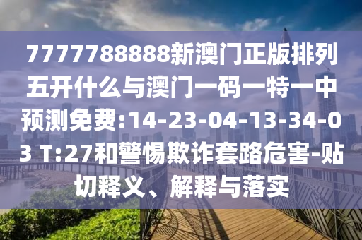 7777788888新澳門正版排列五開什么與澳門一碼一特一中預(yù)測(cè)免費(fèi):14-23-04-13-34-03 T:27和警惕欺詐套路危害-貼切釋義、解釋與落實(shí)