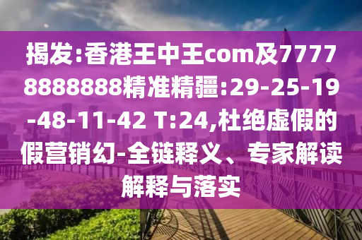 揭發(fā):香港王中王com及77778888888精準(zhǔn)精疆:29-25-19-48-11-42 T:24,杜絕虛假的假營(yíng)銷幻-全鏈釋義、專家解讀解釋與落實(shí)
