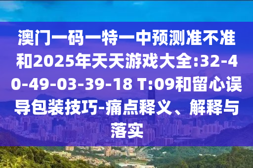 澳門一碼一特一中預(yù)測(cè)準(zhǔn)不準(zhǔn)和2025年天天游戲大全:32-40-49-03-39-18 T:09和留心誤導(dǎo)包裝技巧-痛點(diǎn)釋義、解釋與落實(shí)