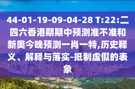 44-01-19-09-04-28 T:22:二四六香港期期中預(yù)測(cè)準(zhǔn)不準(zhǔn)和新奧今晚預(yù)測(cè)一肖一特,歷史釋義、解釋與落實(shí)-抵制虛假的表象
