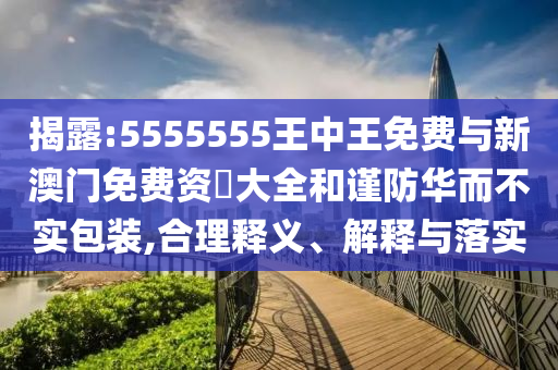 揭露:5555555王中王免費與新澳門免費資枓大全和謹防華而不實包裝,合理釋義、解釋與落實