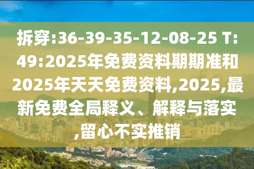 拆穿:36-39-35-12-08-25 T:49:2025年免費(fèi)資料期期準(zhǔn)和2025年天天免費(fèi)資料,2025,最新免費(fèi)全局釋義、解釋與落實(shí),留心不實(shí)推銷