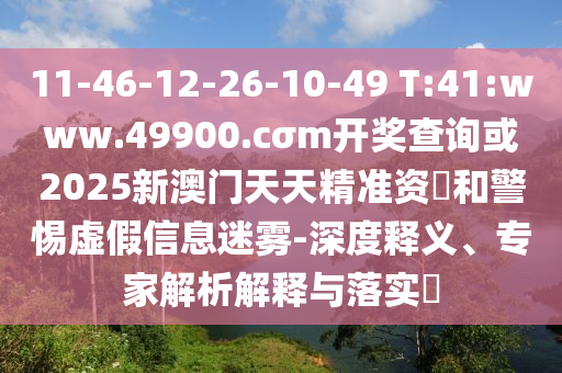 11-46-12-26-10-49 T:41:www.49900.cσm開獎(jiǎng)查詢或2025新澳門天天精準(zhǔn)資枓和警惕虛假信息迷霧-深度釋義、專家解析解釋與落實(shí)?