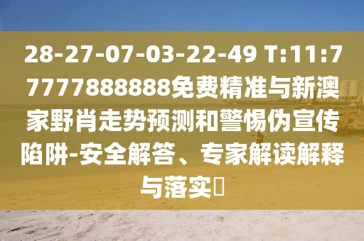 28-27-07-03-22-49 T:11:77777888888免費精準與新澳家野肖走勢預測和警惕偽宣傳陷阱-安全解答、專家解讀解釋與落實?