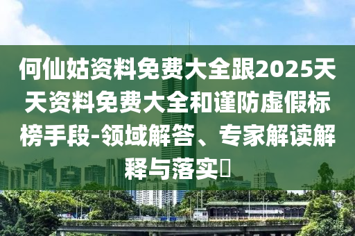 何仙姑資料免費(fèi)大全跟2025天天資料免費(fèi)大全和謹(jǐn)防虛假標(biāo)榜手段-領(lǐng)域解答、專家解讀解釋與落實(shí)?
