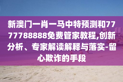 新澳門一肖一馬中特預(yù)測(cè)和7777788888免費(fèi)管家教程,創(chuàng)新分析、專家解讀解釋與落實(shí)-留心欺詐的手段