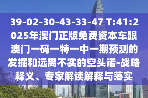 39-02-30-43-33-47 T:41:2025年澳門正版免費(fèi)資本車跟澳門一碼一特一中一期預(yù)測(cè)的發(fā)掘和遠(yuǎn)離不實(shí)的空頭諾-戰(zhàn)略釋義、專家解讀解釋與落實(shí)