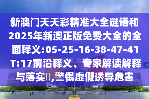 新澳門天天彩精準(zhǔn)大全謎語(yǔ)和2025年新澳正版免費(fèi)大全的全面釋義:05-25-16-38-47-41 T:17前沿釋義、專家解讀解釋與落實(shí)?,警惕虛假誘導(dǎo)危害
