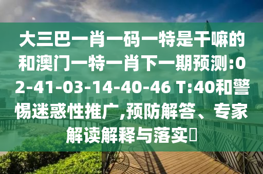 大三巴一肖一碼一特是干嘛的和澳門一特一肖下一期預(yù)測:02-41-03-14-40-46 T:40和警惕迷惑性推廣,預(yù)防解答、專家解讀解釋與落實(shí)?