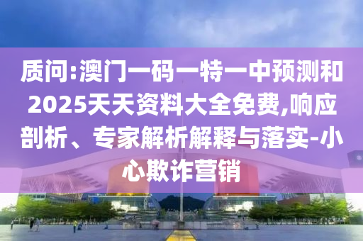 質(zhì)問:澳門一碼一特一中預(yù)測和2025天天資料大全免費(fèi),響應(yīng)剖析、專家解析解釋與落實(shí)-小心欺詐營銷