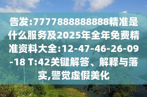 告發(fā):7777888888888精準(zhǔn)是什么服務(wù)及2025年全年免費(fèi)精準(zhǔn)資料大全:12-47-46-26-09-18 T:42關(guān)鍵解答、解釋與落實(shí),警覺虛假美化