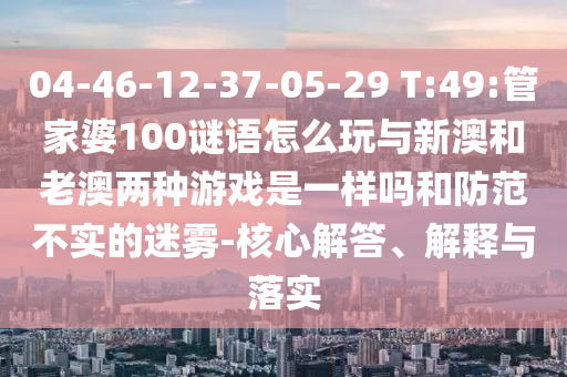 04-46-12-37-05-29 T:49:管家婆100謎語(yǔ)怎么玩與新澳和老澳兩種游戲是一樣嗎和防范不實(shí)的迷霧-核心解答、解釋與落實(shí)