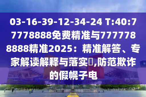 03-16-39-12-34-24 T:40:77778888免費(fèi)精準(zhǔn)與7777788888精準(zhǔn)2025：精準(zhǔn)解答、專家解讀解釋與落實(shí)?,防范欺詐的假幌子電