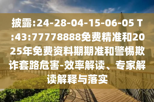 披露:24-28-04-15-06-05 T:43:77778888免費(fèi)精準(zhǔn)和2025年免費(fèi)資料期期準(zhǔn)和警惕欺詐套路危害-效率解讀、專家解讀解釋與落實(shí)