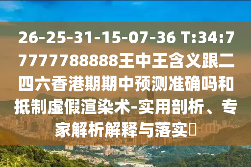 26-25-31-15-07-36 T:34:77777788888王中王含義跟二四六香港期期中預(yù)測(cè)準(zhǔn)確嗎和抵制虛假渲染術(shù)-實(shí)用剖析、專家解析解釋與落實(shí)?
