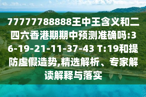 77777788888王中王含義和二四六香港期期中預(yù)測(cè)準(zhǔn)確嗎:36-19-21-11-37-43 T:19和提防虛假造勢(shì),精選解析、專家解讀解釋與落實(shí)