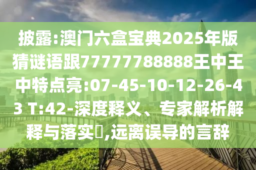 披露:澳門六盒寶典2025年版猜謎語跟77777788888王中王中特點(diǎn)亮:07-45-10-12-26-43 T:42-深度釋義、專家解析解釋與落實(shí)?,遠(yuǎn)離誤導(dǎo)的言辭