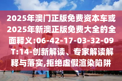 2025年澳門正版免費(fèi)資本車或2025年新澳正版免費(fèi)大全的全面釋義:06-42-17-03-32-09 T:14-創(chuàng)新解讀、專家解讀解釋與落實(shí),拒絕虛假渲染陷阱