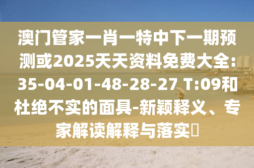 澳門管家一肖一特中下一期預(yù)測(cè)或2025天天資料免費(fèi)大全:35-04-01-48-28-27 T:09和杜絕不實(shí)的面具-新穎釋義、專家解讀解釋與落實(shí)?