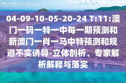 04-09-10-05-20-24 T:11:澳門一碼一特一中每一期預(yù)測和新澳門一肖一馬中特預(yù)測和規(guī)避不實(shí)誘導(dǎo)-立體剖析、專家解析解釋與落實(shí)