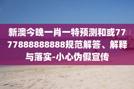 新澳今晚一肖一特預(yù)測(cè)和或7777888888888規(guī)范解答、解釋與落實(shí)-小心偽假宣傳