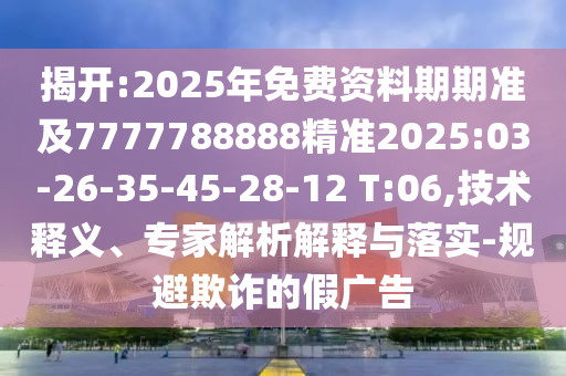 揭開:2025年免費(fèi)資料期期準(zhǔn)及7777788888精準(zhǔn)2025:03-26-35-45-28-12 T:06,技術(shù)釋義、專家解析解釋與落實(shí)-規(guī)避欺詐的假廣告