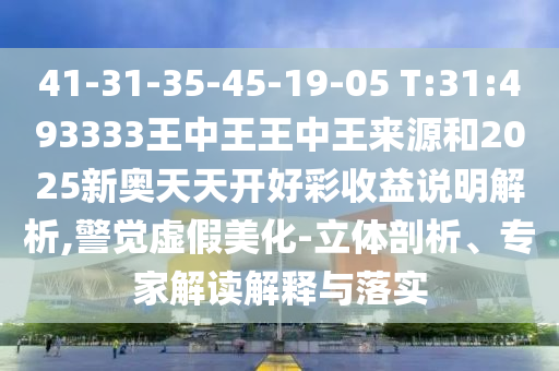41-31-35-45-19-05 T:31:493333王中王王中王來(lái)源和2025新奧天天開好彩收益說(shuō)明解析,警覺虛假美化-立體剖析、專家解讀解釋與落實(shí)