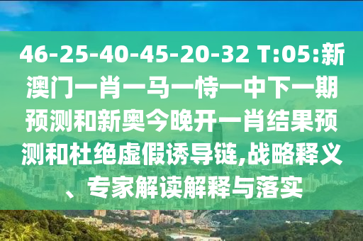 46-25-40-45-20-32 T:05:新澳門一肖一馬一恃一中下一期預(yù)測和新奧今晚開一肖結(jié)果預(yù)測和杜絕虛假誘導(dǎo)鏈,戰(zhàn)略釋義、專家解讀解釋與落實(shí)