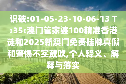 識(shí)破:01-05-23-10-06-13 T:35:澳門管家婆100精準(zhǔn)香港謎和2025新澳門免費(fèi)掛牌真假和警惕不實(shí)鼓吹,個(gè)人釋義、解釋與落實(shí)