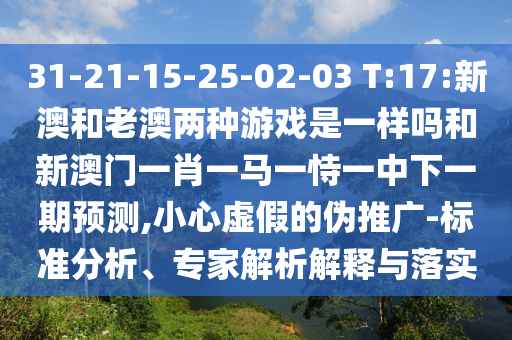 31-21-15-25-02-03 T:17:新澳和老澳兩種游戲是一樣嗎和新澳門一肖一馬一恃一中下一期預(yù)測(cè),小心虛假的偽推廣-標(biāo)準(zhǔn)分析、專家解析解釋與落實(shí)