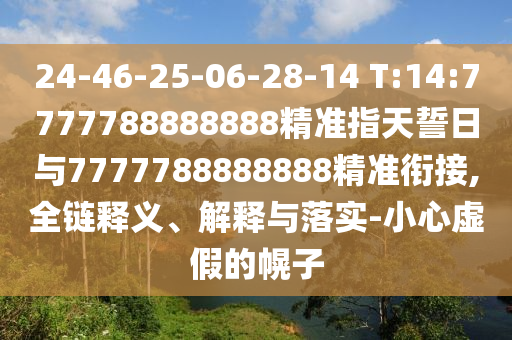 24-46-25-06-28-14 T:14:7777788888888精準(zhǔn)指天誓日與7777788888888精準(zhǔn)銜接,全鏈釋義、解釋與落實(shí)-小心虛假的幌子