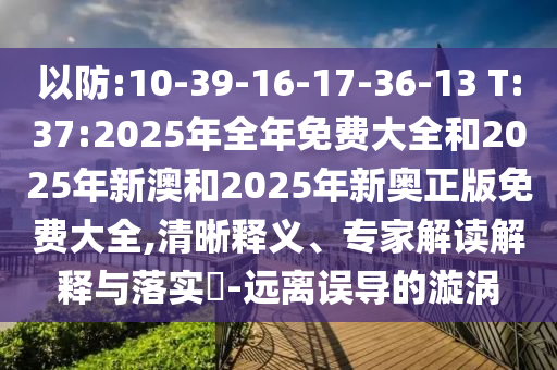 以防:10-39-16-17-36-13 T:37:2025年全年免費(fèi)大全和2025年新澳和2025年新奧正版免費(fèi)大全,清晰釋義、專家解讀解釋與落實(shí)?-遠(yuǎn)離誤導(dǎo)的漩渦