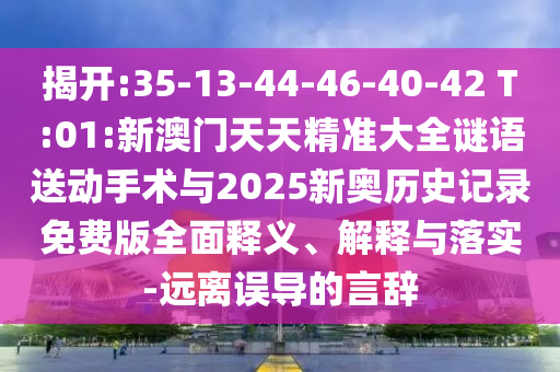 揭開:35-13-44-46-40-42 T:01:新澳門天天精準(zhǔn)大全謎語送動手術(shù)與2025新奧歷史記錄免費(fèi)版全面釋義、解釋與落實(shí)-遠(yuǎn)離誤導(dǎo)的言辭