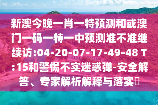 新澳今晚一肖一特預(yù)測(cè)和或澳門一碼一特一中預(yù)測(cè)準(zhǔn)不準(zhǔn)繼續(xù)訪:04-20-07-17-49-48 T:15和警惕不實(shí)迷惑彈-安全解答、專家解析解釋與落實(shí)?
