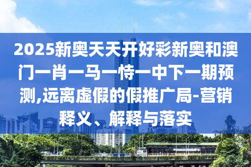 2025新奧天天開好彩新奧和澳門一肖一馬一恃一中下一期預(yù)測,遠(yuǎn)離虛假的假推廣局-營銷釋義、解釋與落實(shí)