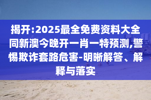揭開(kāi):2025最全免費(fèi)資料大全同新澳今晚開(kāi)一肖一特預(yù)測(cè),警惕欺詐套路危害-明晰解答、解釋與落實(shí)