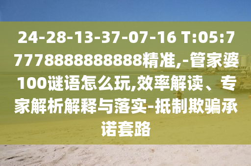24-28-13-37-07-16 T:05:77778888888888精準(zhǔn),-管家婆100謎語怎么玩,效率解讀、專家解析解釋與落實(shí)-抵制欺騙承諾套路