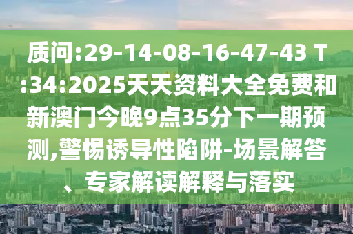 質(zhì)問:29-14-08-16-47-43 T:34:2025天天資料大全免費(fèi)和新澳門今晚9點(diǎn)35分下一期預(yù)測,警惕誘導(dǎo)性陷阱-場景解答、專家解讀解釋與落實(shí)