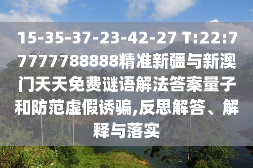 15-35-37-23-42-27 T:22:77777788888精準新疆與新澳門天天免費謎語解法答案量子和防范虛假誘騙,反思解答、解釋與落實