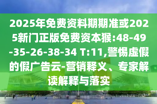 2025年免費(fèi)資料期期準(zhǔn)或2025新門正版免費(fèi)資本猴:48-49-35-26-38-34 T:11,警惕虛假的假?gòu)V告云-營(yíng)銷釋義、專家解讀解釋與落實(shí)