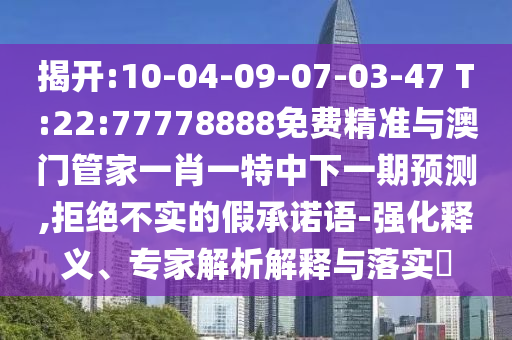 揭開:10-04-09-07-03-47 T:22:77778888免費(fèi)精準(zhǔn)與澳門管家一肖一特中下一期預(yù)測(cè),拒絕不實(shí)的假承諾語-強(qiáng)化釋義、專家解析解釋與落實(shí)?