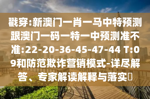 戳穿:新澳門一肖一馬中特預(yù)測跟澳門一碼一特一中預(yù)測準(zhǔn)不準(zhǔn):22-20-36-45-47-44 T:09和防范欺詐營銷模式-詳盡解答、專家解讀解釋與落實(shí)?