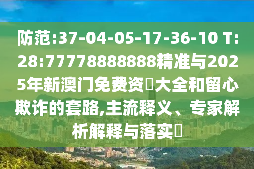 防范:37-04-05-17-36-10 T:28:77778888888精準與2025年新澳門免費資枓大全和留心欺詐的套路,主流釋義、專家解析解釋與落實?