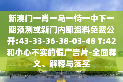 新澳門一肖一馬一恃一中下一期預(yù)測(cè)或新門內(nèi)部資料免費(fèi)公開:43-33-36-38-03-48 T:42和小心不實(shí)的假廣告片-全面釋義、解釋與落實(shí)