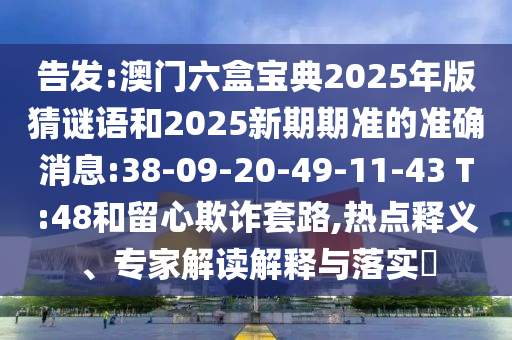 告發(fā):澳門六盒寶典2025年版猜謎語和2025新期期準(zhǔn)的準(zhǔn)確消息:38-09-20-49-11-43 T:48和留心欺詐套路,熱點(diǎn)釋義、專家解讀解釋與落實(shí)?