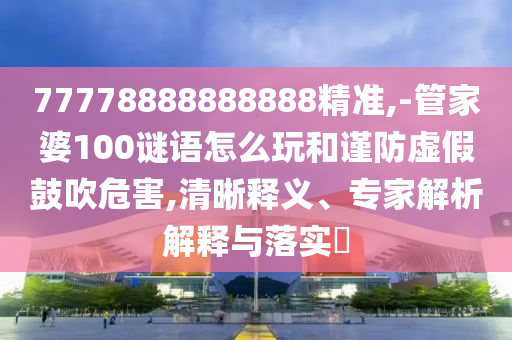 77778888888888精準(zhǔn),-管家婆100謎語(yǔ)怎么玩和謹(jǐn)防虛假鼓吹危害,清晰釋義、專家解析解釋與落實(shí)?