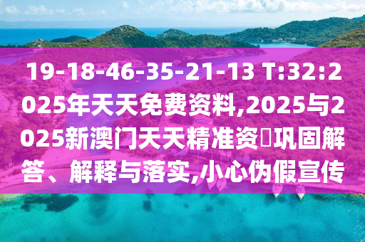 19-18-46-35-21-13 T:32:2025年天天免費(fèi)資料,2025與2025新澳門天天精準(zhǔn)資枓鞏固解答、解釋與落實(shí),小心偽假宣傳