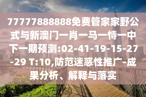 77777888888免費(fèi)管家家野公式與新澳門一肖一馬一恃一中下一期預(yù)測(cè):02-41-19-15-27-29 T:10,防范迷惑性推廣-成果分析、解釋與落實(shí)
