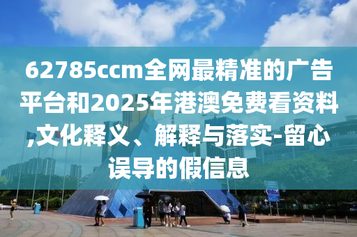 62785ccm全網(wǎng)最精準(zhǔn)的廣告平臺(tái)和2025年港澳免費(fèi)看資料,文化釋義、解釋與落實(shí)-留心誤導(dǎo)的假信息