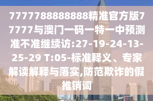 7777788888888精準(zhǔn)官方版77777與澳門一碼一特一中預(yù)測準(zhǔn)不準(zhǔn)繼續(xù)訪:27-19-24-13-25-29 T:05-標(biāo)準(zhǔn)釋義、專家解讀解釋與落實(shí),防范欺詐的假推銷詞